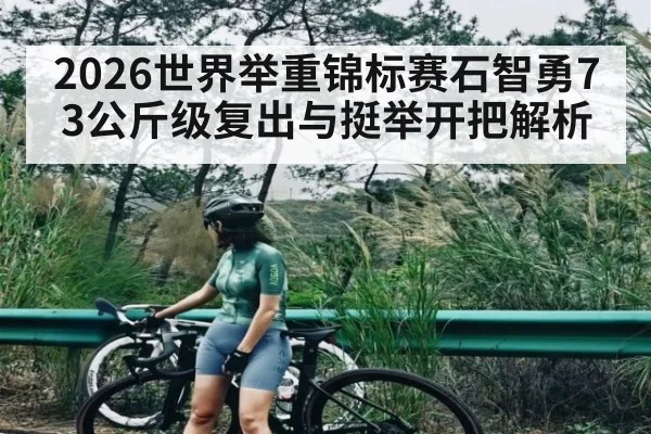 2026世界举重锦标赛石智勇73公斤级复出与挺举开把解析