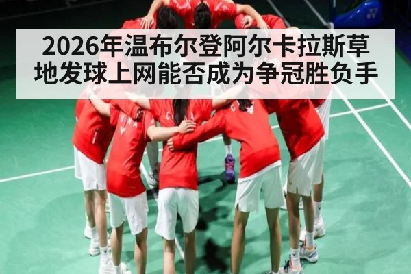 2026年温布尔登阿尔卡拉斯草地发球上网能否成为争冠胜负手