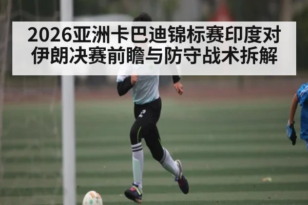 2026亚洲卡巴迪锦标赛印度对伊朗决赛前瞻与防守战术拆解